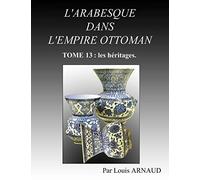 L'ARABESQUE DANS L'EMPIRE OTTOMAN: TOME 13 : les héritages.