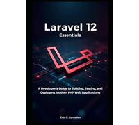 Laravel 12 Essentials: A Developer’s Guide to Building, Testing, and Deploying Modern PHP Web Applications
