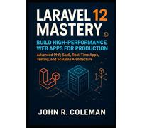 Laravel 12 Mastery: Build High-Performance Web Apps for Production: Advanced PHP, SaaS, Real-Time Apps, Testing, and Scalable Architecture
