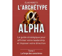 L'archétype ALPHA: Le guide stratégique pour affirmer votre leadership et imposer votre direction