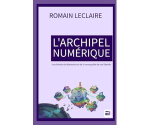 L'archipel numérique: Une histoire de Mastodon et de la reconquête de nos libertés