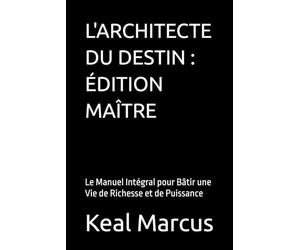 L'ARCHITECTE DU DESTIN : ÉDITION MAÎTRE: Le Manuel Intégral pour Bâtir une Vie de Richesse et de Puissance