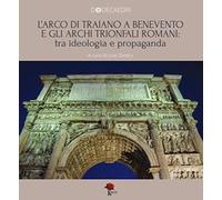 L'Arco di Traiano a Benevento e gli archi trionfali romani: tra ideologia e propaganda
