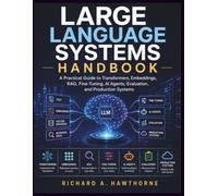 LARGE LANGUAGE MODEL SYSTEMS HANDBOOK: A Practical Guide to Transformers, Embeddings, RAG, Fine-Tuning, AI Agents, Evaluation, and Production Systems