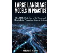 Large Language Models in Practice: How LLMs Work, How to Use Them, and How to Build Production-Ready AI Systems