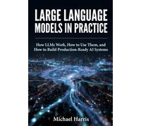 Large Language Models in Practice: How LLMs Work, How to Use Them, and How to Build Production-Ready AI Systems