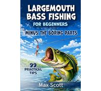 Largemouth Bass Fishing for Beginners Minus the Boring Parts: 99 Practical Tips, Lure Picks, Seasonal Patterns, and Rookie Mistakes to Avoid