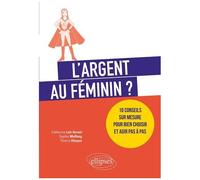 L'argent Au Féminin ? - 10 Conseils Sur Mesure Pour Bien Choisir Et Agir Pas À Pas