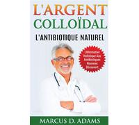 L'Argent Colloïdal - L'Antibiotique Naturel: L'Alternative Holistique Aux Antibiotiques Nouveau Découvert