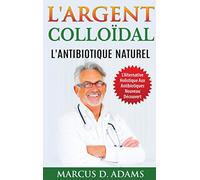 L'Argent Colloïdal - L'Antibiotique Naturel: L'Alternative Holistique Aux Antibiotiques Nouveau Découvert