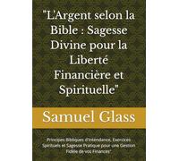 "L'Argent selon la Bible : Sagesse Divine pour la Liberté Financière et Spirituelle": Principes Bibliques d'Intendance, Exercices Spirituels et ... pour une Gestion Fidèle de vos Finances"