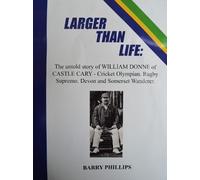 LARGER THAN LIFE: The untold story of William Donne of Castle Cary - Cricket Olympian. Rugby Supremo. Devon and Somerset Wanderer.
