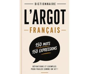 L'ARGOT FRANCAIS: Dictionnaire d'argot français 150 mots et expressions expliqués pour comprendre le langage populaire, familier et les expressions du français d'aujourd'hui.