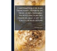 L'arithmÃ(c)tique de Jean Trenchant, departie en trois liures. Ensemble vn petit discours des changes, auec l'art de calculer aux getons