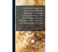 L'arithmÃ(c)tique de Jean Trenchant, departie en trois liures. Ensemble vn petit discours des changes, auec l'art de calculer aux getons