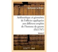 L'arithmétique et la géométrie de l'officier, contenant la théorie Et la pratique de ces deux sciences appliquées aux différens emplois de l'homme de guerre - Guillaume Le Blond - Hachette Bnf - broch