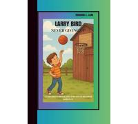 LARRY BIRD: NEVER GIVING UP: A CHILDREN’S BIOGRAPHY BOOK FOR YOUNG READERS ( AGES 8-12)