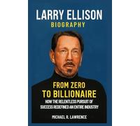 Larry Ellison Biography: From Zero to Billionaire: How the Relentless Pursuit of Success Redefined an Entire Industry