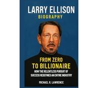 Larry Ellison Biography: From Zero to Billionaire: How the Relentless Pursuit of Success Redefined an Entire Industry