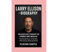 Larry Ellison-Biography: Relentless Pursuit of Power and Wealth-The Untold Story of the Man Who Outran Musk and Bezos