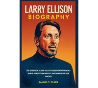Larry Ellison Biography: The Secret of Silicon Valley's Boldest Entrepreneur: How He Disrupted an Industry and Changed the Game Forever