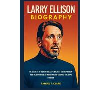 Larry Ellison Biography: The Secret of Silicon Valley's Boldest Entrepreneur: How He Disrupted an Industry and Changed the Game Forever