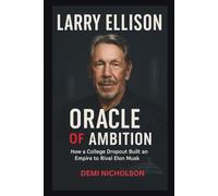 LARRY ELLISON: ORACLE OF AMBITION: How a College Dropout Built an Empire to Rival Elon Musk