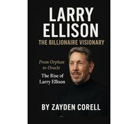LARRY ELLISON: THE BILLIONAIRE VISIONARY: From Orphan to Oracle: The Rise of Larry Ellison