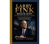 LARRY FINK BIOGRAPHY: The Architect of Global Capital - How One Man Built BlackRock into the Most Powerful Investment Empire in History.