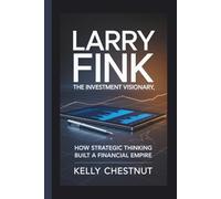 LARRY FINK: THE INVESTMENT VISIONARY: How Strategic Thinking Built a Financial Empire