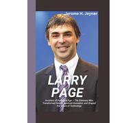 LARRY PAGE: Architect of the Digital Age - The Visionary Who Transformed Search, Sparked Innovation, and Shaped the Future of Technology