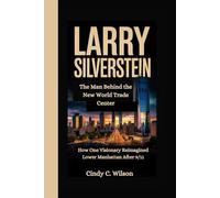 LARRY SILVERSTEIN: The Man Behind the New World Trade Center How One Visionary Reimagined Lower Manhattan After 9/11
