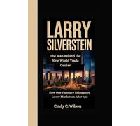 LARRY SILVERSTEIN: The Man Behind the New World Trade Center How One Visionary Reimagined Lower Manhattan After 9/11