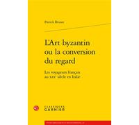 L'Art byzantin ou la conversion du regard Les voyageurs français au XIXe siècle en Italie - Patrick Brunet - Classiques Garnier - broché - Essai