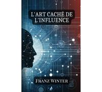 L'art Caché De L'influence: Comprendre, Reconnaître Et Naviguer Dans Le Monde De La Manipulation Psychologique