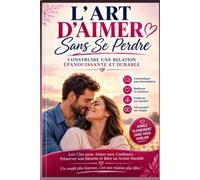 L'Art d'Aimer Sans Se Perdre: Construire une Relation Épanouissante et Durable : Les Clés pour Aimer avec Confiance, Préserver son Identité et Faire Grandir son Couple
