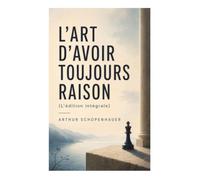 L'Art d'avoir toujours raison (L'édition intégrale): Dialectique éristique, stratagèmes argumentatifs et défense contre les sophismes