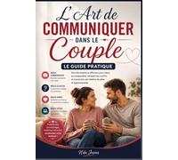 L'Art de Communiquer dans le Couple : Le Guide Pratique: Le Guide Complet pour une Communication Épanouie et une Relation Durable