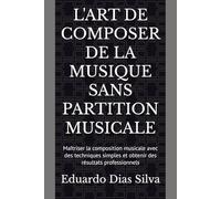 L'ART DE COMPOSER DE LA MUSIQUE SANS PARTITION MUSICALE: Maîtriser la composition musicale avec des techniques simples et obtenir des résultats professionnels