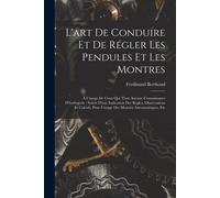 L'art De Conduire Et De Régler Les Pendules Et Les Montres: À L'usage De Ceux Qui N'ont Aucune Connaissance D'horlogerie: Suivie D'une Indication Des ... Pour L'usage Des Montres Astronomiques, Etc
