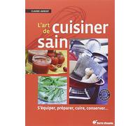 L'art de cuisiner sain: s'équiper, préparer, cuire, conserver