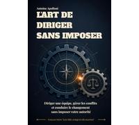 L'Art de Diriger Sans Imposer: Diriger une équipe, gérer les conflits et conduire le changement sans imposer votre autorité