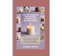 L'art de fabriquer des bougies et des savons naturellement: Apprenez à fabriquer des bougies et des savons botaniques en cire de soja et d'abeille grâce à des méthodes simples et efficaces