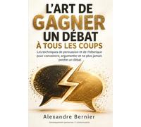 L'Art de Gagner un Débat à Tous les Coups: Les techniques de persuasion et de rhétorique pour convaincre, argumenter et ne plus jamais perdre un débat