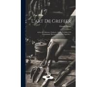 L'art De Greffer: Arbres Et Arbustes, Fruitiers, Arbres Forestiers Ou D'ornement, Reconstitution Du Vignoble...