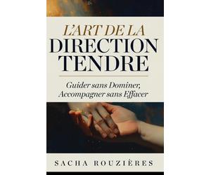 L'ART DE LA DIRECTION TENDRE Guider sans Dominer, Accompagner sans Effacer: Tenir sa Place dans le Couple pour Guider avec Amour et Respect Mutuel
