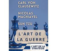 L'ART DE LA GUERRE, suivi par L'ART DE LA STRATÉGIE: Trois traités incontournables de stratégie et de théorie tactique par CARL VON CLAUSEWITZ, NICOLAS MACHIAVEL, et SUN TZU