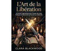 L'Art de la Libération: Le Guide Pragmatique pour Couper les Liens Toxiques et Reprendre le Pouvoir sur Votre Vie