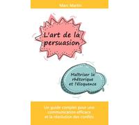 L'art de la persuasion : Maîtriser la rhétorique et l'éloquence: Un guide complet pour une communication efficace et la résolution des conflits
