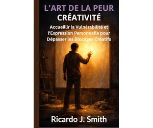 L'ART DE LA PEUR CRÉATIVITÉ: Accueillir la Vulnérabilité et l'Expression Personnelle pour Dépasser les Blocages Créatifs
